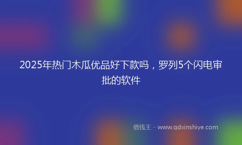2025年热门木瓜优品好下款吗，罗列5个闪电审批的软件