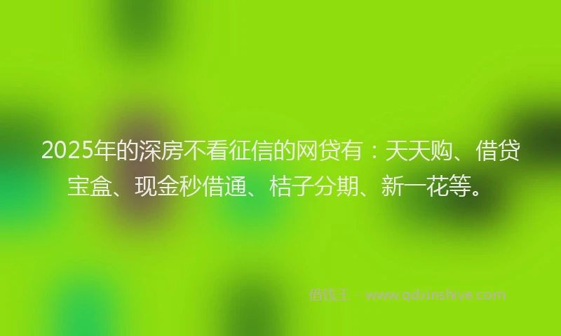 2025年的深房不看征信的网贷有:天天购、借贷宝盒、现金秒借通、桔子分期、新一花等。