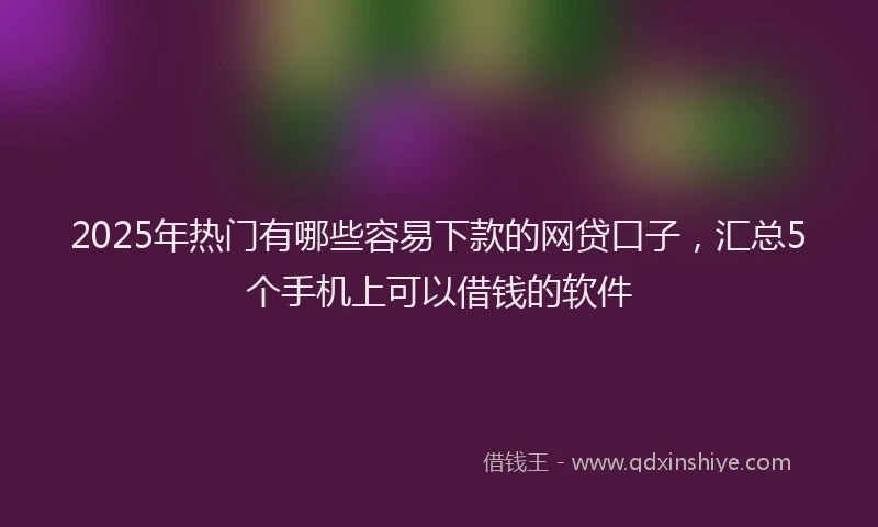 2025年热门有哪些容易下款的网贷口子，汇总5个手机上可以借钱的软件