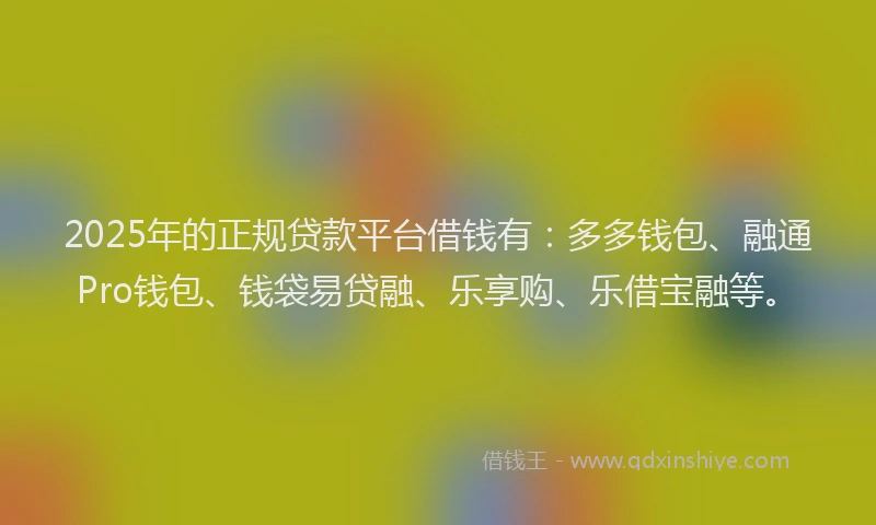 2025年的正规贷款平台借钱有：多多钱包、融通Pro钱包、钱袋易贷融、乐享购、乐借宝融等。