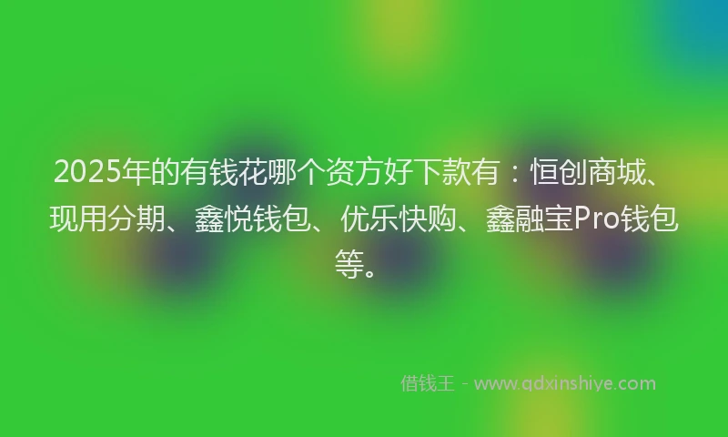 2025年的有钱花哪个资方好下款有：恒创商城、现用分期、鑫悦钱包、优乐快购、鑫融宝Pro钱包等。