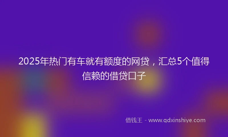 2025年热门有车就有额度的网贷，汇总5个值得信赖的借贷口子