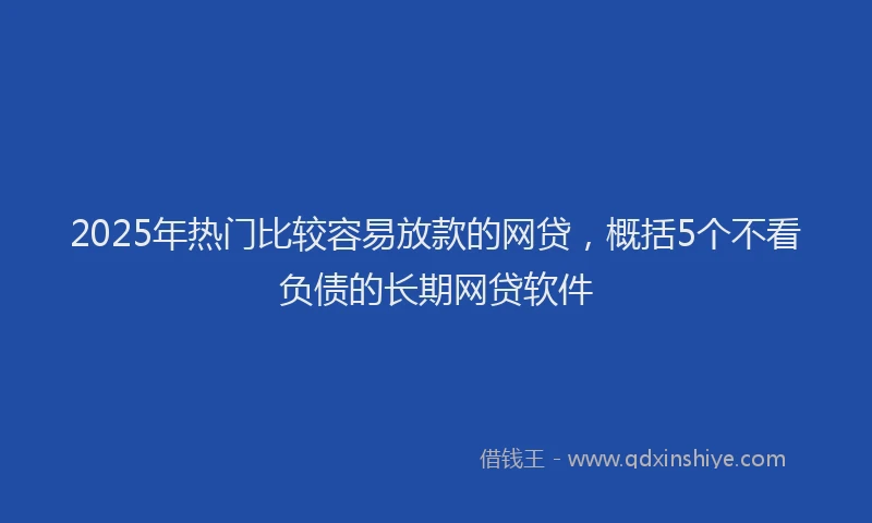 2025年热门比较容易放款的网贷,概括5个不看负债的长期网贷软件