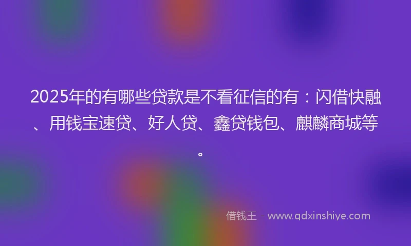 2025年的有哪些贷款是不看征信的有:闪借快融、用钱宝速贷、好人贷、鑫贷钱包、麒麟商城等。