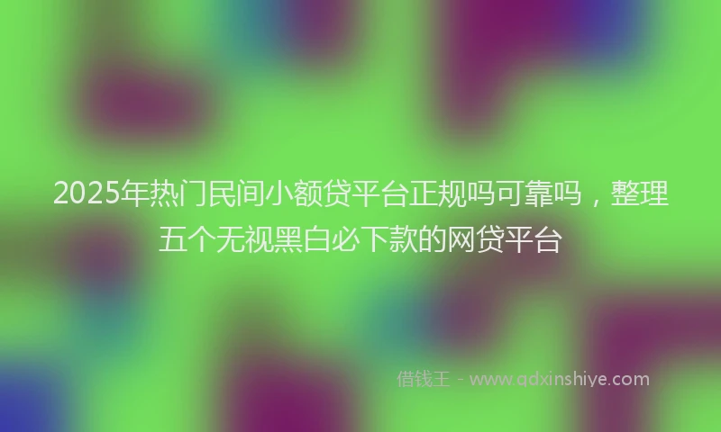 2025年热门民间小额贷平台正规吗可靠吗，整理五个无视黑白必下款的网贷平台