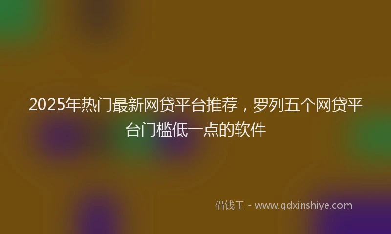 2025年热门最新网贷平台推荐,罗列五个网贷平台门槛低一点的软件