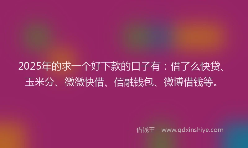 2025年的求一个好下款的口子有：借了么快贷、玉米分、微微快借、信融钱包、微博借钱等。