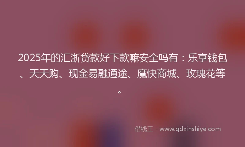 2025年的汇浙贷款好下款嘛安全吗有：乐享钱包、天天购、现金易融通途、魔快商城、玫瑰花等。