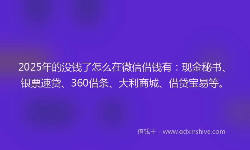 2025年的没钱了怎么在微信借钱有：现金秘书、银票速贷、360借条、大利商城、借贷宝易等。