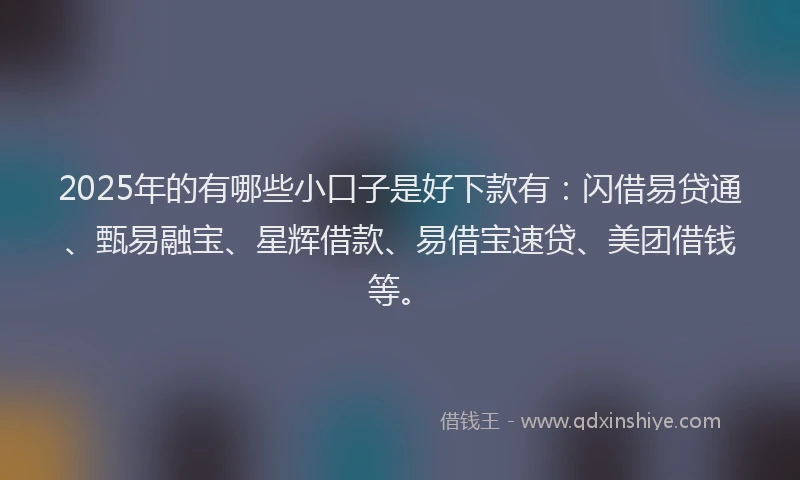 2025年的有哪些小口子是好下款有:闪借易贷通、甄易融宝、星辉借款、易借宝速贷、美团借钱等。