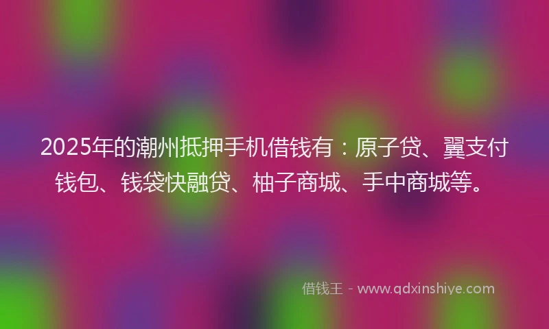 2025年的潮州抵押手机借钱有：原子贷、翼支付钱包、钱袋快融贷、柚子商城、手中商城等。