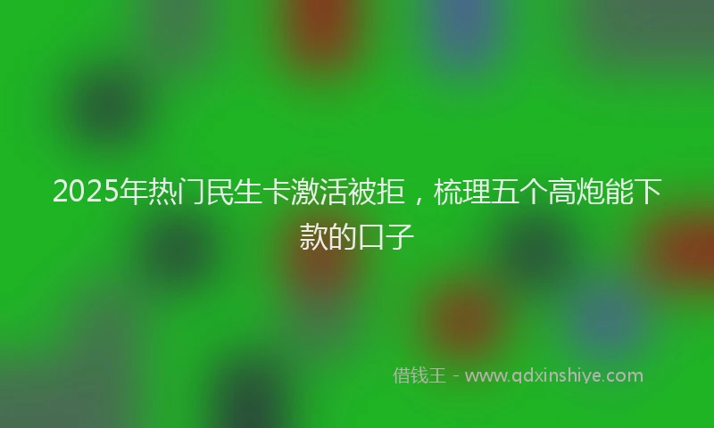 2025年热门民生卡激活被拒，梳理五个高炮能下款的口子