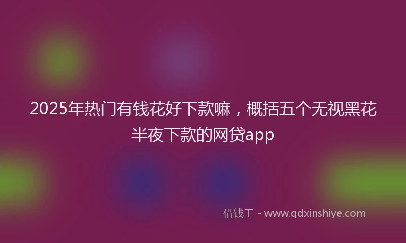 2025年热门有钱花好下款嘛,概括五个无视黑花半夜下款的网贷app