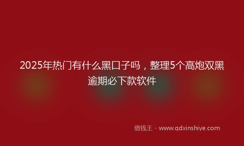 2025年热门有什么黑口子吗，整理5个高炮双黑逾期必下款软件