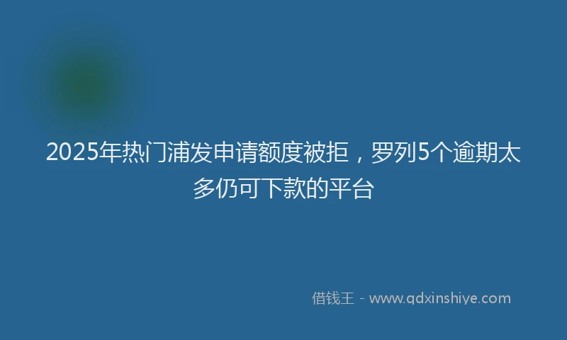 2025年热门浦发申请额度被拒，罗列5个逾期太多仍可下款的平台