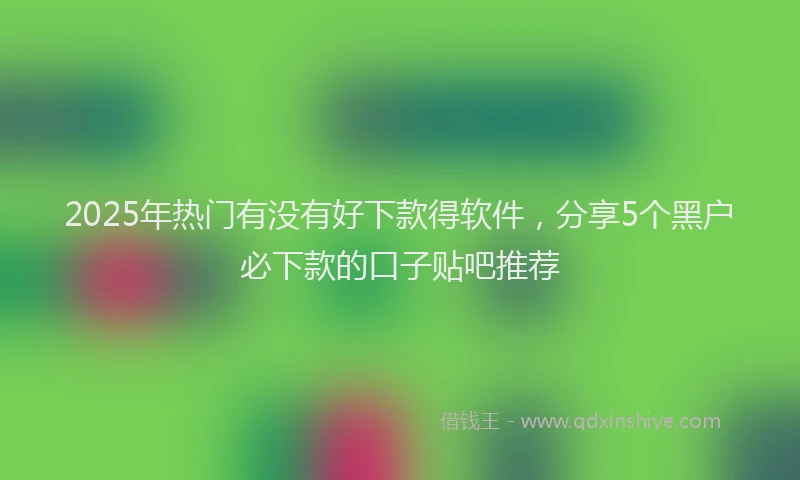 2025年热门有没有好下款得软件，分享5个黑户必下款的口子贴吧推荐