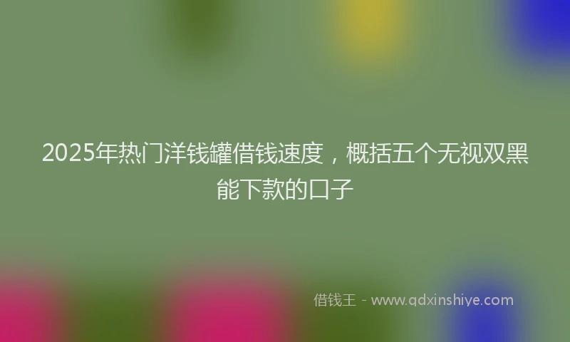 2025年热门洋钱罐借钱速度，概括五个无视双黑能下款的口子