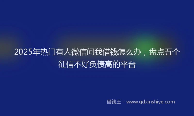 2025年热门有人微信问我借钱怎么办，盘点五个征信不好负债高的平台