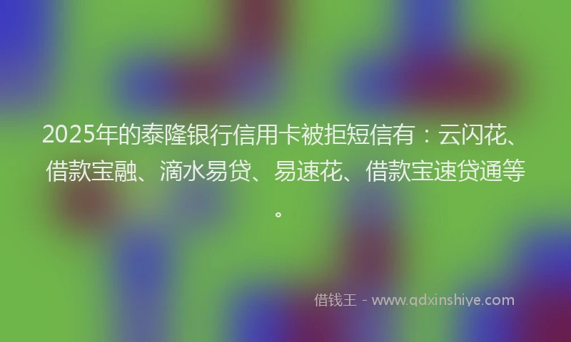 2025年的泰隆银行信用卡被拒短信有:云闪花、借款宝融、滴水易贷、易速花、借款宝速贷通等。