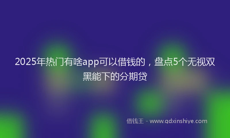2025年热门有啥app可以借钱的,盘点5个无视双黑能下的分期贷