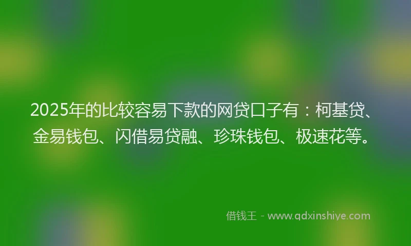 2025年的比较容易下款的网贷口子有:柯基贷、金易钱包、闪借易贷融、珍珠钱包、极速花等。