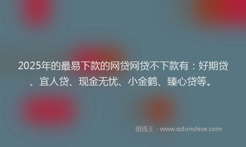 2025年的最易下款的网贷网贷不下款有:好期贷、宜人贷、现金无忧、小金鹤、臻心贷等。