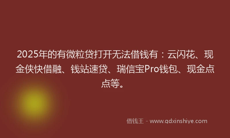 2025年的有微粒贷打开无法借钱有：云闪花、现金侠快借融、钱站速贷、瑞信宝Pro钱包、现金点点等。