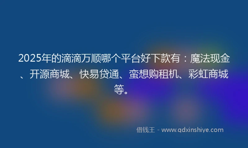 2025年的滴滴万顺哪个平台好下款有：魔法现金、开源商城、快易贷通、蛮想购租机、彩虹商城等。