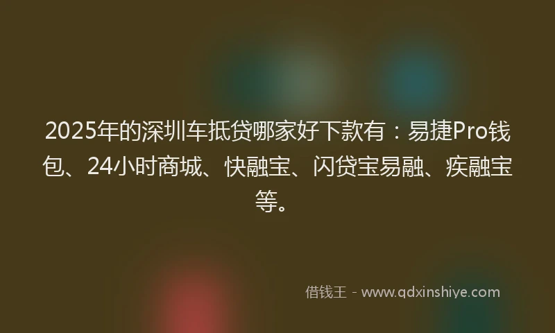 2025年的深圳车抵贷哪家好下款有:易捷Pro钱包、24小时商城、快融宝、闪贷宝易融、疾融宝等。