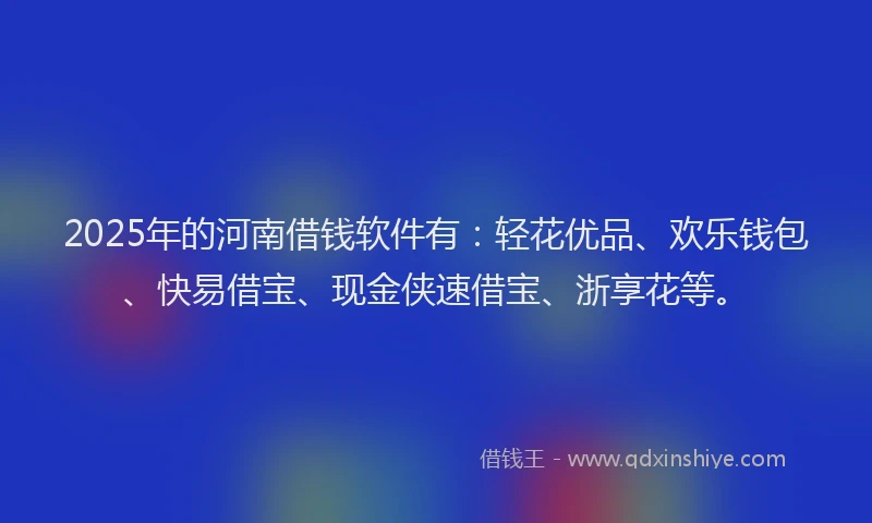 2025年的河南借钱软件有：轻花优品、欢乐钱包、快易借宝、现金侠速借宝、浙享花等。