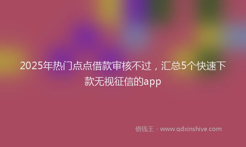 2025年热门点点借款审核不过，汇总5个快速下款无视征信的app
