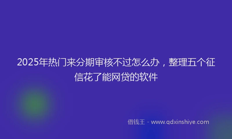 2025年热门来分期审核不过怎么办，整理五个征信花了能网贷的软件