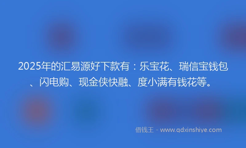 2025年的汇易源好下款有：乐宝花、瑞信宝钱包、闪电购、现金侠快融、度小满有钱花等。
