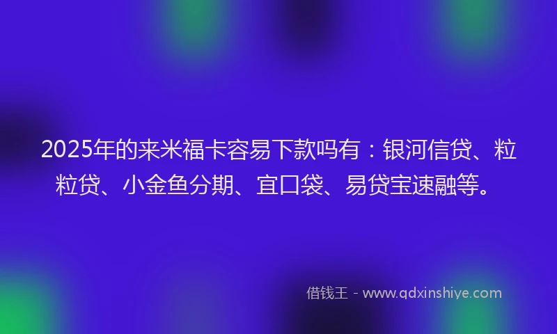 2025年的来米福卡容易下款吗有:银河信贷、粒粒贷、小金鱼分期、宜口袋、易贷宝速融等。