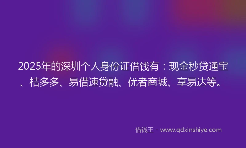 2025年的深圳个人身份证借钱有:现金秒贷通宝、桔多多、易借速贷融、优者商城、享易达等。