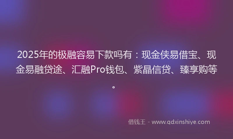 2025年的极融容易下款吗有：现金侠易借宝、现金易融贷途、汇融Pro钱包、紫晶信贷、臻享购等。