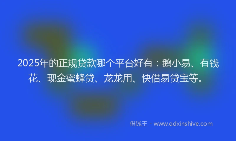 2025年的正规贷款哪个平台好有：鹅小易、有钱花、现金蜜蜂贷、龙龙用、快借易贷宝等。
