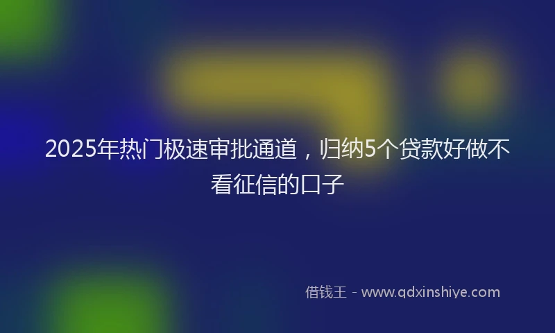 2025年热门极速审批通道，归纳5个贷款好做不看征信的口子