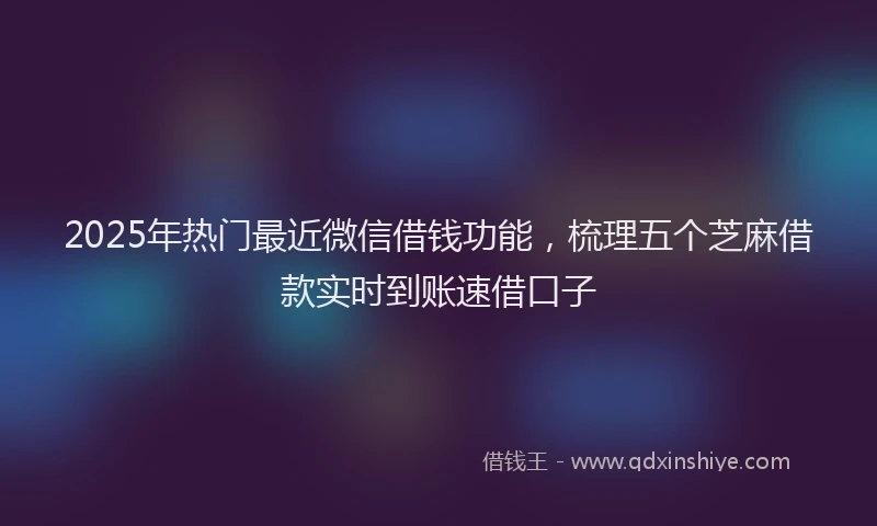 2025年热门最近微信借钱功能，梳理五个芝麻借款实时到账速借口子