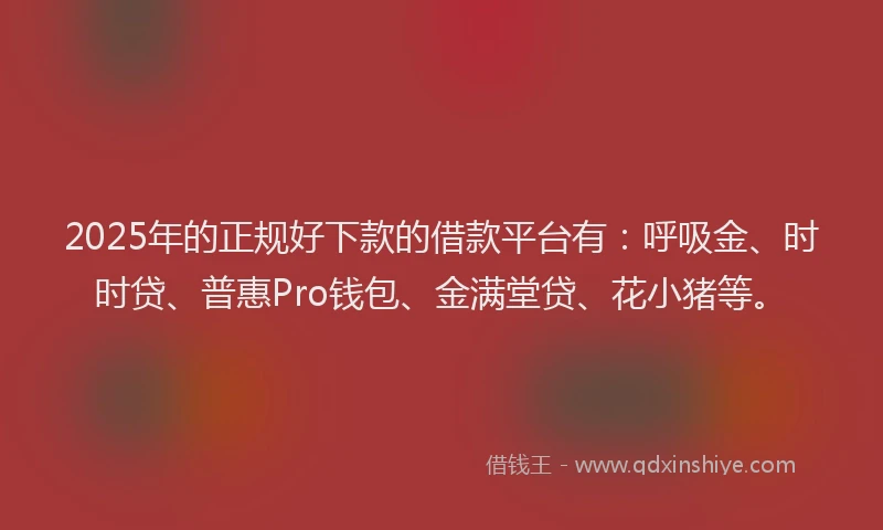 2025年的正规好下款的借款平台有：呼吸金、时时贷、普惠Pro钱包、金满堂贷、花小猪等。
