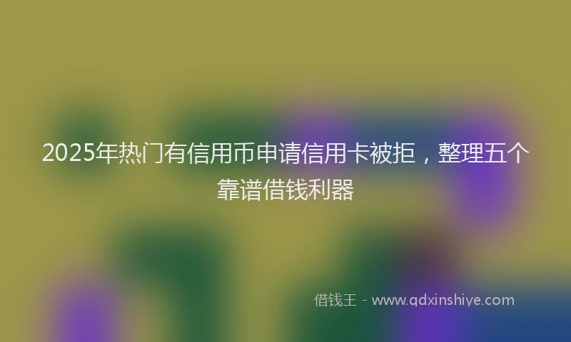 2025年热门有信用币申请信用卡被拒，整理五个靠谱借钱利器