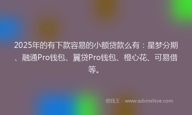 2025年的有下款容易的小额贷款么有:星梦分期、融通Pro钱包、翼贷Pro钱包、橙心花、可易借等。