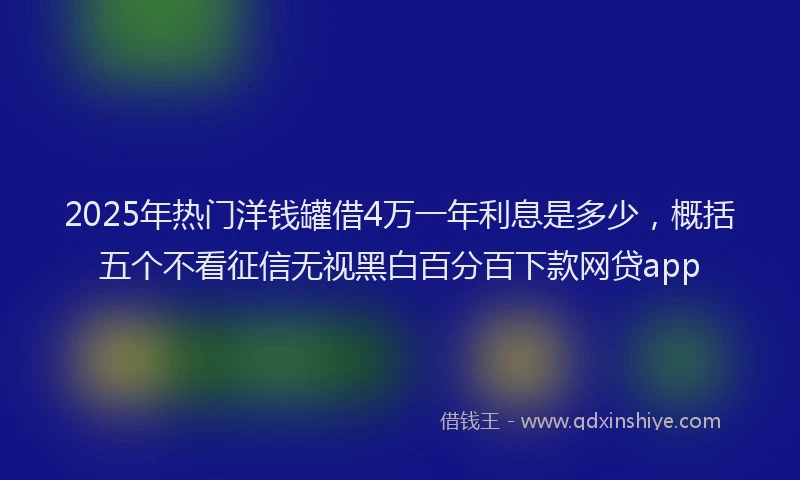 2025年热门洋钱罐借4万一年利息是多少，概括五个不看征信无视黑白百分百下款网贷app