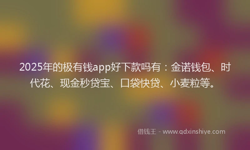 2025年的极有钱app好下款吗有：金诺钱包、时代花、现金秒贷宝、口袋快贷、小麦粒等。
