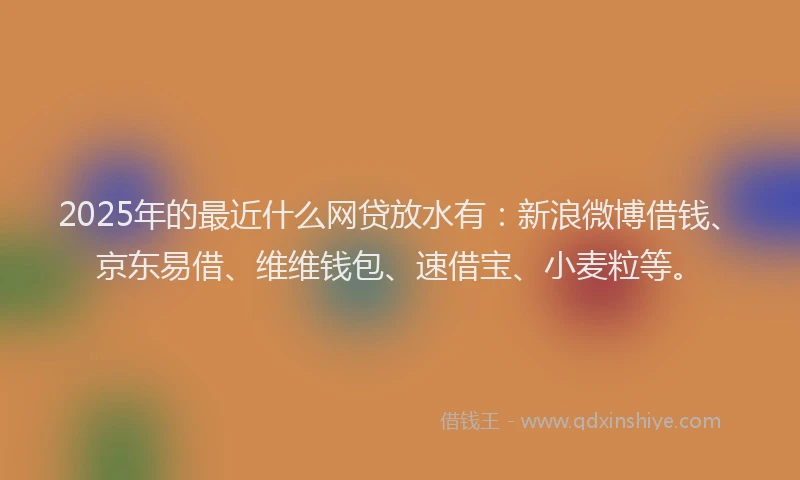 2025年的最近什么网贷放水有:新浪微博借钱、京东易借、维维钱包、速借宝、小麦粒等。