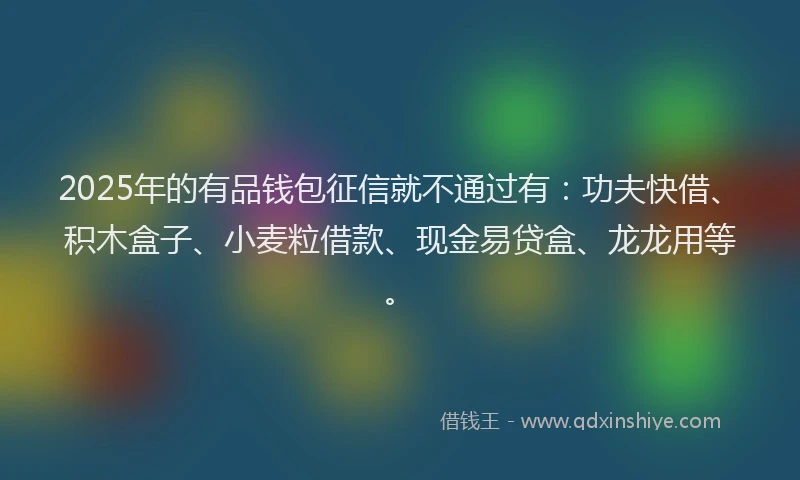 2025年的有品钱包征信就不通过有：功夫快借、积木盒子、小麦粒借款、现金易贷盒、龙龙用等。