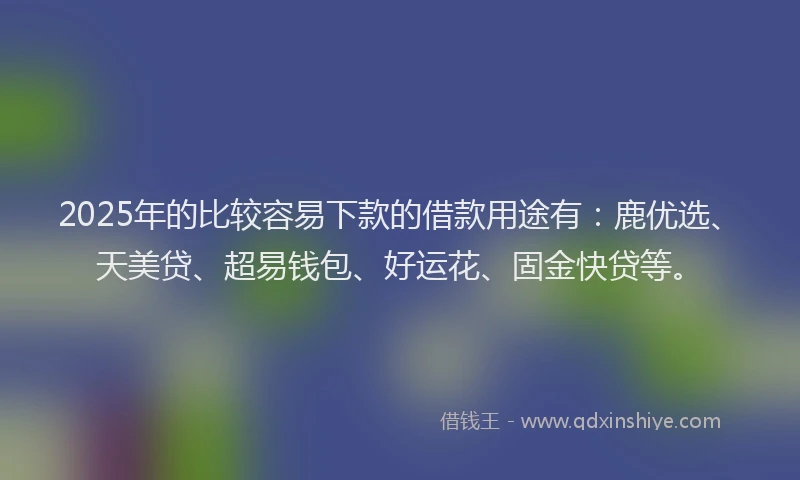 2025年的比较容易下款的借款用途有:鹿优选、天美贷、超易钱包、好运花、固金快贷等。