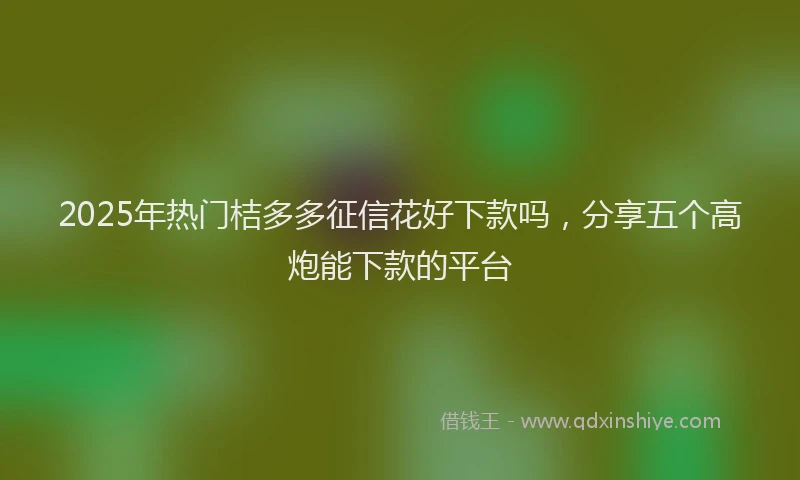 2025年热门桔多多征信花好下款吗,分享五个高炮能下款的平台
