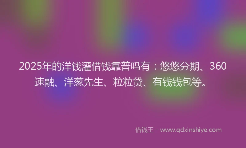 2025年的洋钱灌借钱靠普吗有：悠悠分期、360速融、洋葱先生、粒粒贷、有钱钱包等。