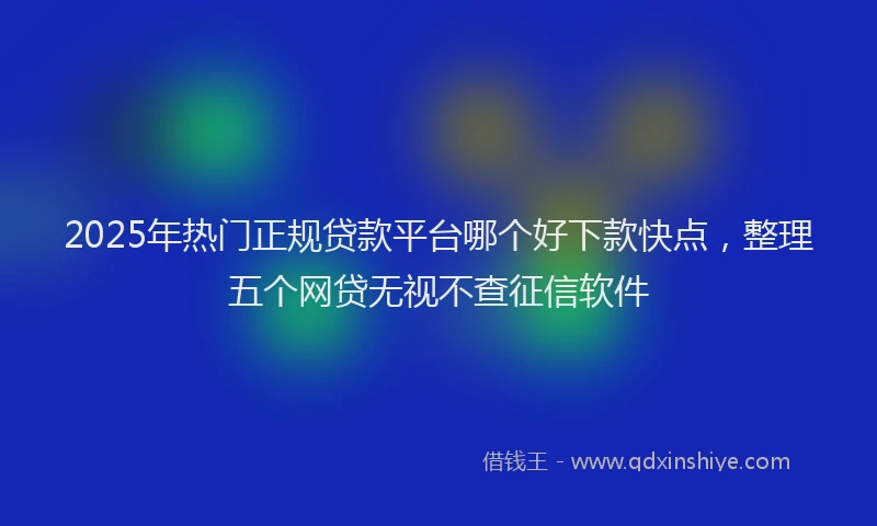 2025年热门正规贷款平台哪个好下款快点，整理五个网贷无视不查征信软件